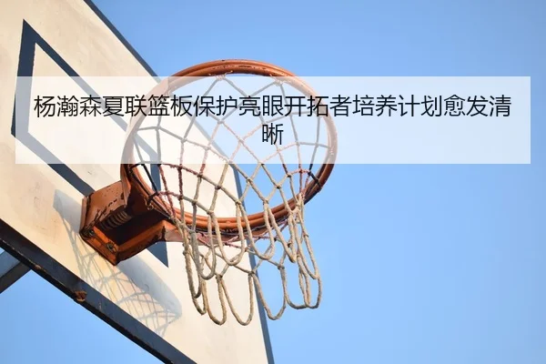杨瀚森夏联篮板保护亮眼开拓者培养计划愈发清晰