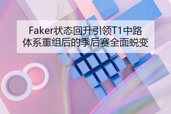 Faker状态回升引领T1中路体系重组后的季后赛全面蜕变
