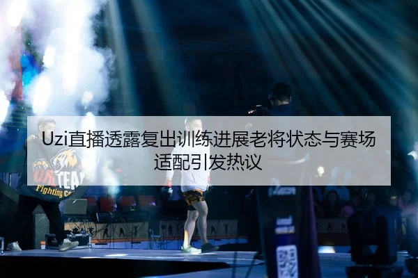Uzi直播透露复出训练进展老将状态与赛场适配引发热议