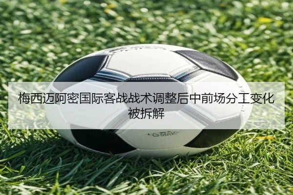 梅西迈阿密国际客战战术调整后中前场分工变化被拆解