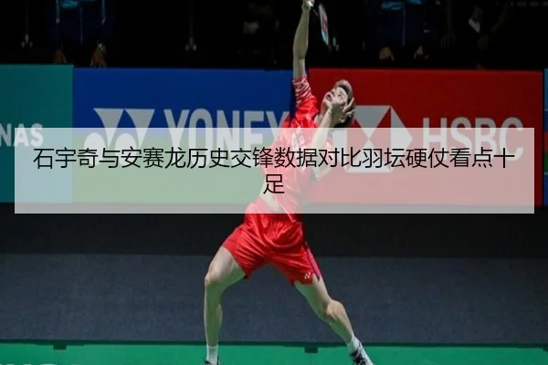 石宇奇与安赛龙历史交锋数据对比羽坛硬仗看点十足