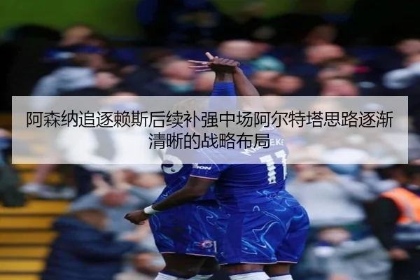 阿森纳追逐赖斯后续补强中场阿尔特塔思路逐渐清晰的战略布局