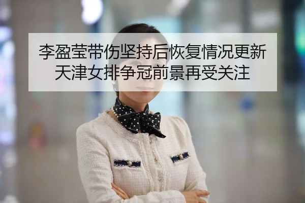 李盈莹带伤坚持后恢复情况更新 天津女排争冠前景再受关注
