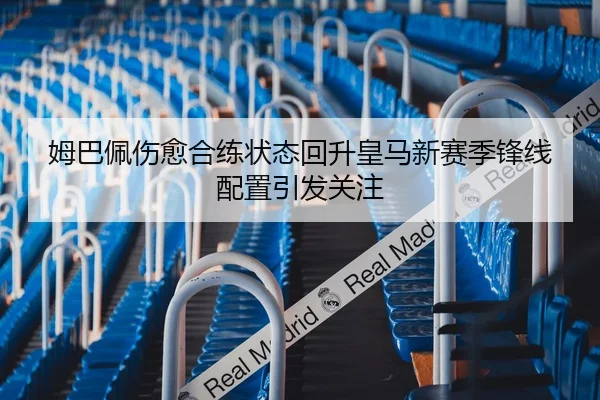 姆巴佩伤愈合练状态回升皇马新赛季锋线配置引发关注