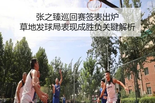 张之臻巡回赛签表出炉 草地发球局表现成胜负关键解析