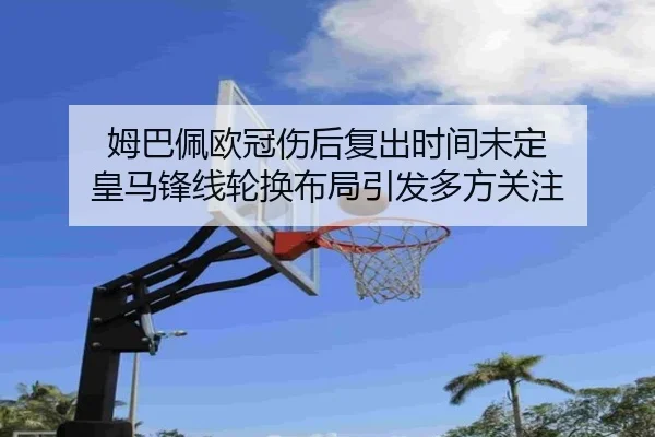 姆巴佩欧冠伤后复出时间未定 皇马锋线轮换布局引发多方关注