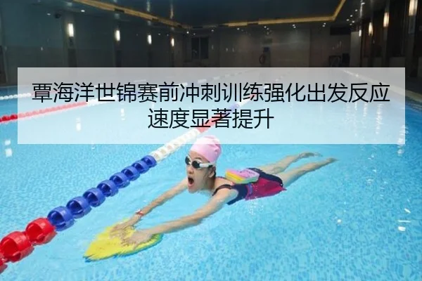 覃海洋世锦赛前冲刺训练强化出发反应速度显著提升